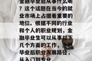 金融毕业后从事什么呢？这个话题在当今的就业市场上占据着重要的地位。根据不同的行业和个人的职业规划，金融毕业生可以从事以下几个方面的工作，金融毕业后职业发展路径，从入门到专业