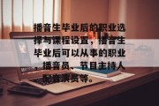 播音生毕业后的职业选择与课程设置，播音生毕业后可以从事的职业，播音员、节目主持人、配音演员等。