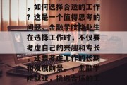金融学院毕业后找工作，如何选择合适的工作？这是一个值得思考的问题。金融学院毕业生在选择工作时，不仅要考虑自己的兴趣和专长，还要考虑工作的长期和发展前景。，金融学院就业，挑选合适的工作的关键