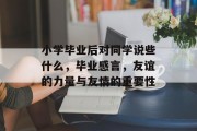 小学毕业后对同学说些什么，毕业感言，友谊的力量与友情的重要性
