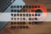 纺织类专业毕业后能从事哪些工作？，纺织类专业毕业生适合从事以下几个工作，设计师、服装设计师、布艺师、纺织工程师等。
