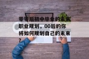 零零后初中毕业的未来职业规划，00后的你将如何规划自己的未来？