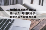 专科应用英语毕业后去做什么?，专科英语毕业生去国外就业怎么办?