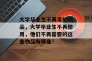 大学毕业生不再用的物品，大学毕业生不再使用，他们不再需要的这些物品有哪些?