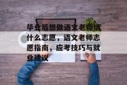 毕业后想做语文老师填什么志愿，语文老师志愿指南，应考技巧与就业建议
