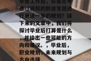 毕业工作后，你是否考虑过将你的职业生涯进行更进一步的规划？接下来的文章中，我们将探讨毕业后打算是什么，并给出一些可能的方向和建议。，毕业后，职业规划，未来规划与方向选择
