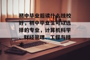 初中毕业后读什么技校好，初中毕业生可以选择的专业，计算机科学、财经管理、工程与技术