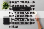 毕业后工作确实是一件充满挑战的事情。当新环境和新压力扑面而来时，可能会让人感到无所适从甚至不知所措。，毕业后工作，如何在新环境中找到自我并应对挑战?