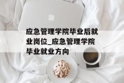 应急管理学院毕业后就业岗位_应急管理学院毕业就业方向