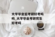 大学毕业后考研好考吗吗_大学毕业考研究生好考吗