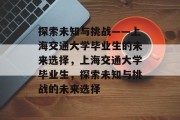 探索未知与挑战——上海交通大学毕业生的未来选择，上海交通大学毕业生，探索未知与挑战的未来选择