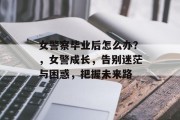 女警察毕业后怎么办？，女警成长，告别迷茫与困惑，把握未来路