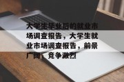 大学生毕业后的就业市场调查报告，大学生就业市场调查报告，前景广阔，竞争激烈