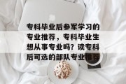 专科毕业后参军学习的专业推荐，专科毕业生想从事专业吗？读专科后可选的部队专业推荐