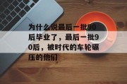 为什么说最后一批90后毕业了，最后一批90后，被时代的车轮碾压的他们