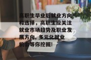 高职生毕业后就业方向和选择，高职生应关注就业市场趋势及职业发展方向, 多元化就业机会等你挖掘!
