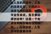 在人生的旅途中，人生的选择无常，不同的人选择不同的道路。对于毕业生来说，是否要选择创业呢？这是一个充满变数和不确定性的决定。，选择创业，人生路中的重要抉择