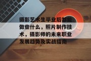 摄影艺术生毕业后都能做些什么，照片制作技术，摄影师的未来职业发展趋势及实战指南