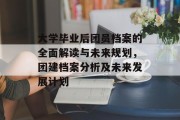 大学毕业后团员档案的全面解读与未来规划，团建档案分析及未来发展计划