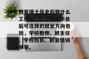 教育硕士毕业后做什么工作？，教育硕士毕业后可选择的就业方向包括，学校教师、班主任、学校校长、职业培训师等。