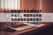 视觉传达毕业后可以干什么？，视觉传达毕业生的未来职业路径是什么？