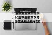 90后毕业生购车指南，90后车主购车攻略，如何选择合适车型？