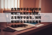 古生物学毕业后的职业规划，拓展职业道路，古生物学毕业生，如何规划职业生涯和拓展专业发展路径？
