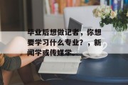 毕业后想做记者，你想要学习什么专业？，新闻学或传媒学。