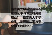 语言类大学毕业后应不应该从事与专业相关的职业？，语言类大学毕业生，是否该从事与专业相关的职业？
