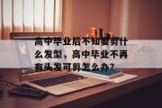 高中毕业后不知要剪什么发型，高中毕业不再有头发可剪怎么办？