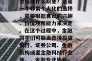 金融专业的学生毕业后会选择什么职业？这是一个非常个人化的选择，需要根据自己的兴趣、价值观和能力来决定。在这个过程中，金融同学们可能会选择投资银行、证券公司、金融机构或者金融科技行业等。，金融专业毕业，哪个职业前景好？