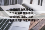 00后刚毕业买什么车？五大消费群体选择，00后购车指南，三大主流消费群体选购好车
