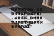 摄影学院毕业后，你会选择什么行业或职业？，毕业摄影，你对就业市场的需求和挑战如何影响你的决定?