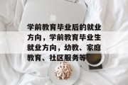 学前教育毕业后的就业方向，学前教育毕业生就业方向，幼教、家庭教育、社区服务等