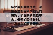 毕业后的老师之恋，深情不舍的告别与难忘的感动，毕业前的依依不舍，老师的深情告别，一次难忘的教师情谊之旅
