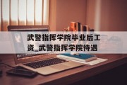 武警指挥学院毕业后工资_武警指挥学院待遇