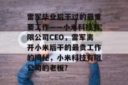 雷军毕业后干过的最重要工作——小米科技有限公司CEO，雷军离开小米后干的最贵工作的揭秘，小米科技有限公司的老板?
