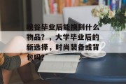 峡谷毕业后能换到什么物品？，大学毕业后的新选择，时尚装备或背包吗？