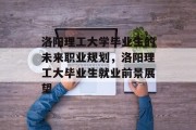 洛阳理工大学毕业生的未来职业规划，洛阳理工大毕业生就业前景展望