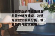 冷链专业的毕业生就业前景分析及建议，冷链专业就业前景分析，就业趋势与应试策略