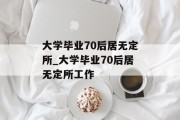 大学毕业70后居无定所_大学毕业70后居无定所工作