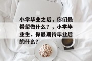 小学毕业之后，你们最希望做什么？，小学毕业生，你最期待毕业后的什么？