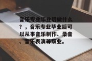 音乐专业毕业后做什么？，音乐专业毕业后可以从事音乐制作、录音、音乐表演等职业。