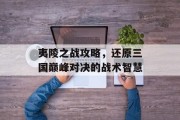 夷陵之战攻略，还原三国巅峰对决的战术智慧
