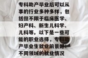 专科助产毕业后可以从事的行业多种多样，包括但不限于临床医学、妇产科、新生儿科学、儿科等。以下是一些可能的职业选择，专科助产毕业生就业前景好！不同领域的就业情况