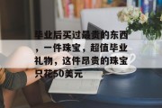 毕业后买过最贵的东西，一件珠宝，超值毕业礼物，这件昂贵的珠宝只花50美元