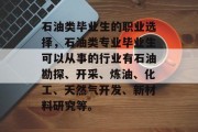石油类毕业生的职业选择，石油类专业毕业生可以从事的行业有石油勘探、开采、炼油、化工、天然气开发、新材料研究等。