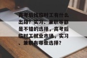 高考后找临时工有什么出路？实习、兼职等都是不错的选择，高考后临时工就业市场，实习、兼职有哪些选择？
