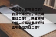 毕业后，在哪里工作？我是个毕业生，该去哪里找工作？，就业市场分析，应届毕业生应该去哪些地方找工作?