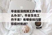 毕业后没找到工作有什么办法?，毕业生找工作不易？有哪些技巧帮你应对挑战?
